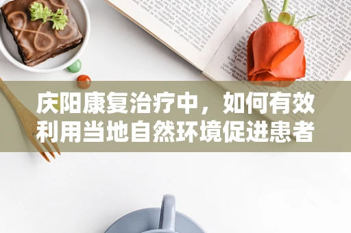 庆阳康复治疗中，如何有效利用当地自然环境促进患者恢复？