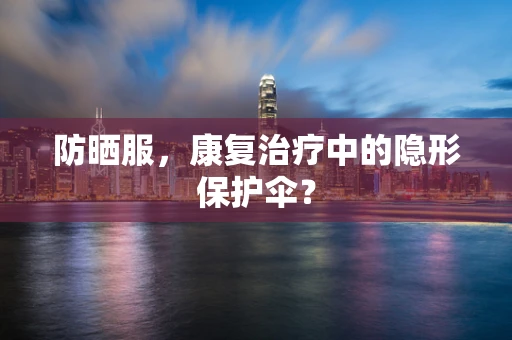 防晒服，康复治疗中的隐形保护伞？