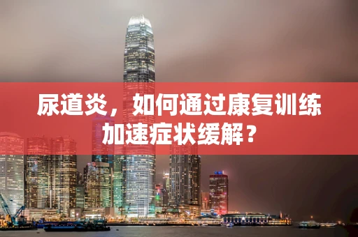 尿道炎，如何通过康复训练加速症状缓解？