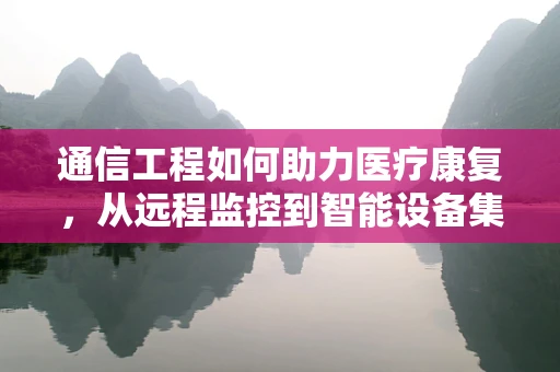 通信工程如何助力医疗康复，从远程监控到智能设备集成