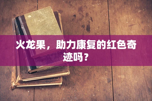 火龙果，助力康复的红色奇迹吗？