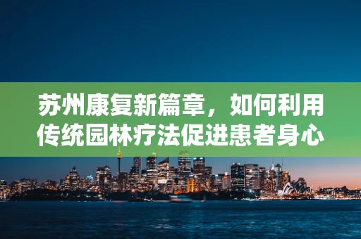 苏州康复新篇章，如何利用传统园林疗法促进患者身心康复？