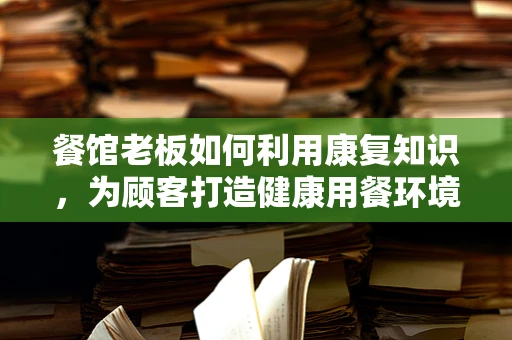 餐馆老板如何利用康复知识，为顾客打造健康用餐环境？