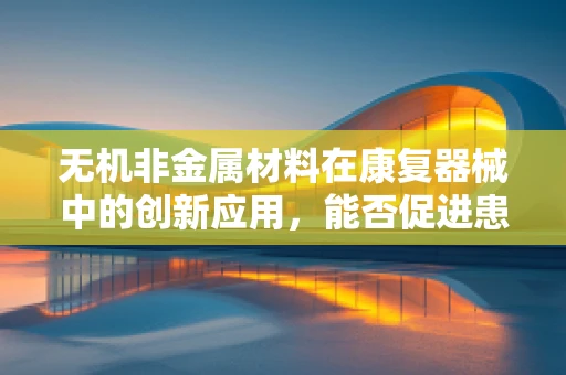 无机非金属材料在康复器械中的创新应用，能否促进患者康复进程？