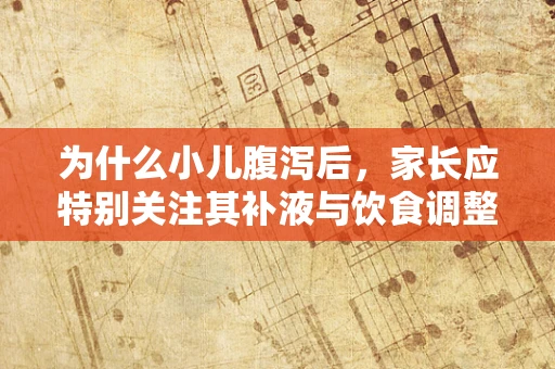 为什么小儿腹泻后，家长应特别关注其补液与饮食调整？