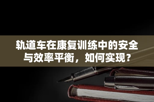 轨道车在康复训练中的安全与效率平衡，如何实现？
