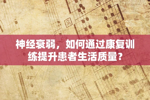 神经衰弱，如何通过康复训练提升患者生活质量？