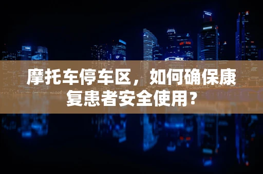 摩托车停车区，如何确保康复患者安全使用？