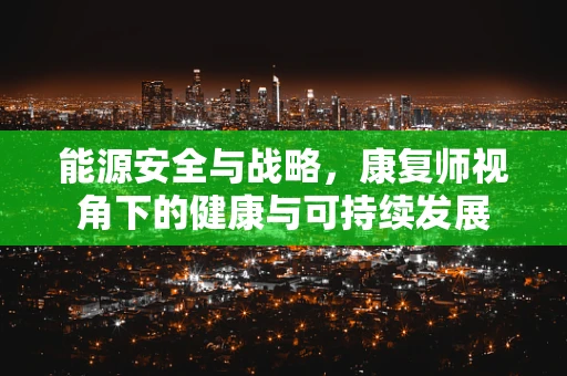 能源安全与战略，康复师视角下的健康与可持续发展