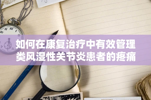 如何在康复治疗中有效管理类风湿性关节炎患者的疼痛与功能恢复？