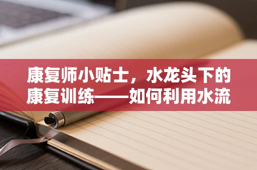 康复师小贴士，水龙头下的康复训练——如何利用水流促进患者恢复？