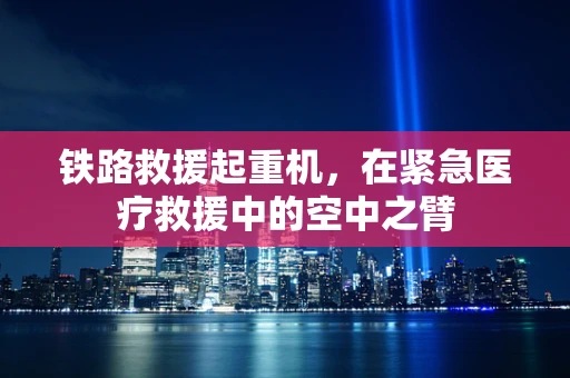 铁路救援起重机，在紧急医疗救援中的空中之臂