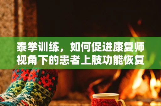 泰拳训练，如何促进康复师视角下的患者上肢功能恢复？