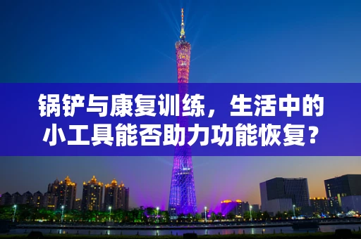 锅铲与康复训练，生活中的小工具能否助力功能恢复？