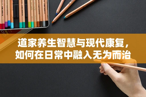 道家养生智慧与现代康复，如何在日常中融入无为而治的康复理念？