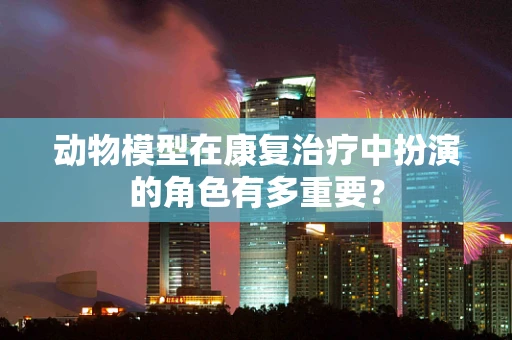 动物模型在康复治疗中扮演的角色有多重要？