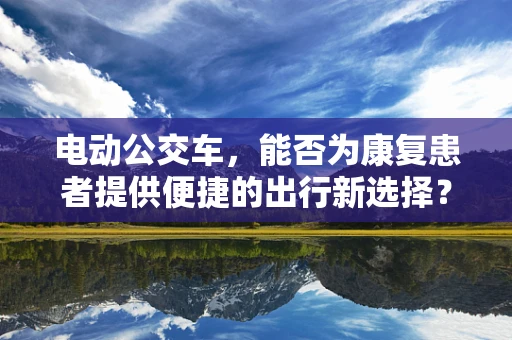 电动公交车，能否为康复患者提供便捷的出行新选择？
