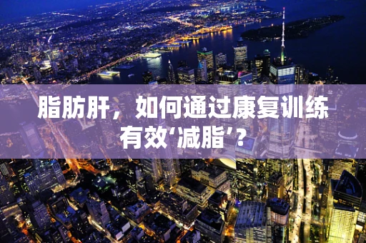 脂肪肝，如何通过康复训练有效‘减脂’？