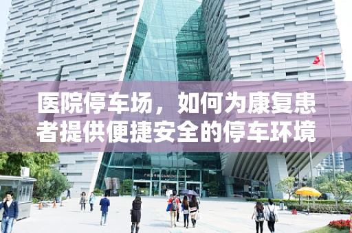 医院停车场，如何为康复患者提供便捷安全的停车环境？