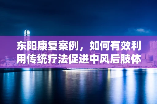 东阳康复案例，如何有效利用传统疗法促进中风后肢体功能恢复？