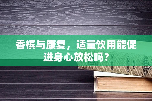香槟与康复，适量饮用能促进身心放松吗？