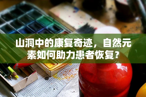 山洞中的康复奇迹，自然元素如何助力患者恢复？