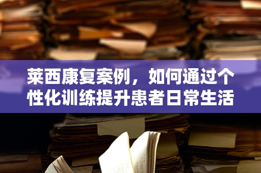 莱西康复案例，如何通过个性化训练提升患者日常生活能力？