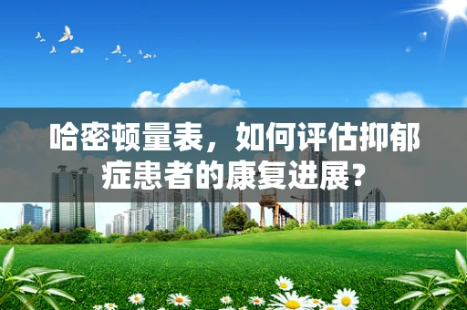 哈密顿量表，如何评估抑郁症患者的康复进展？