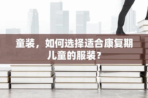 童装，如何选择适合康复期儿童的服装？