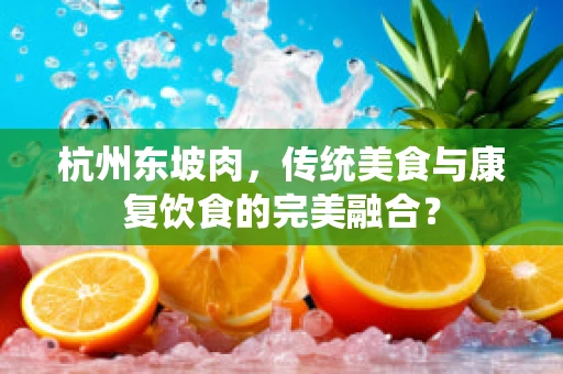 杭州东坡肉，传统美食与康复饮食的完美融合？