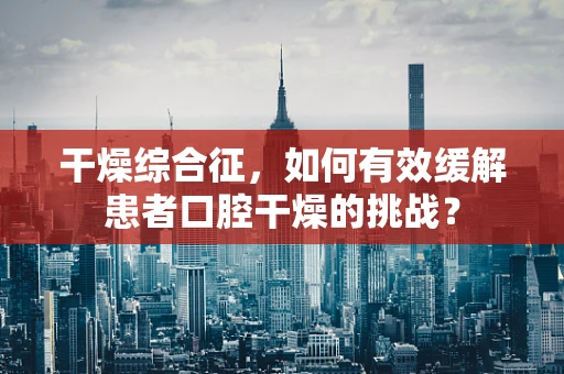 干燥综合征，如何有效缓解患者口腔干燥的挑战？
