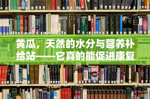 黄瓜，天然的水分与营养补给站——它真的能促进康复吗？