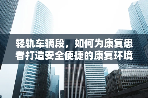 轻轨车辆段，如何为康复患者打造安全便捷的康复环境？