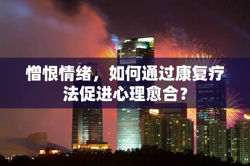 憎恨情绪，如何通过康复疗法促进心理愈合？