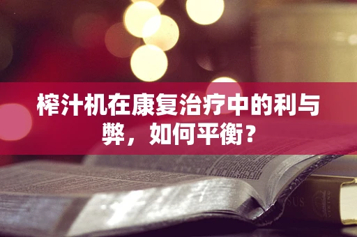榨汁机在康复治疗中的利与弊，如何平衡？
