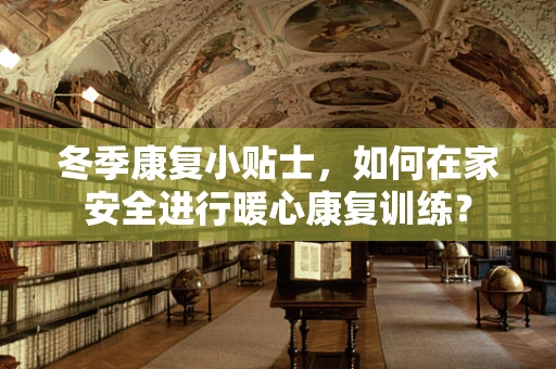 冬季康复小贴士，如何在家安全进行暖心康复训练？