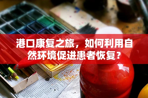 港口康复之旅，如何利用自然环境促进患者恢复？