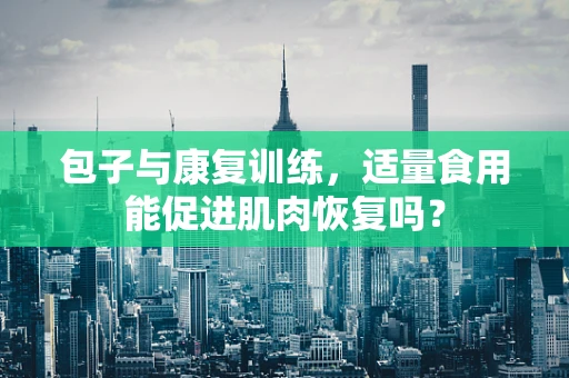 包子与康复训练，适量食用能促进肌肉恢复吗？