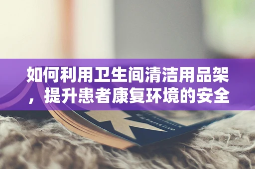 如何利用卫生间清洁用品架，提升患者康复环境的安全性？