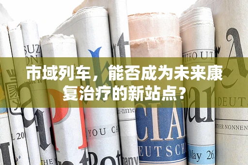 市域列车，能否成为未来康复治疗的新站点？