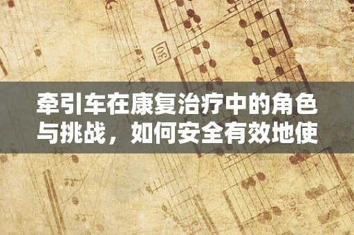牵引车在康复治疗中的角色与挑战，如何安全有效地使用？