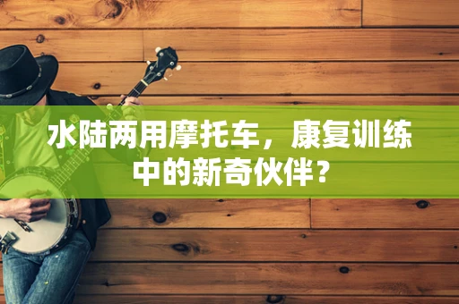 水陆两用摩托车，康复训练中的新奇伙伴？