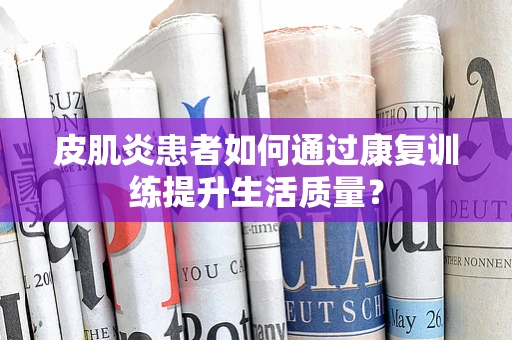 皮肌炎患者如何通过康复训练提升生活质量？