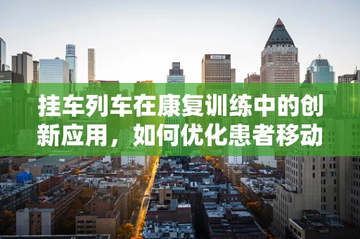 挂车列车在康复训练中的创新应用，如何优化患者移动辅助方案？
