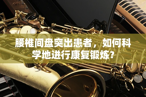 腰椎间盘突出患者，如何科学地进行康复锻炼？