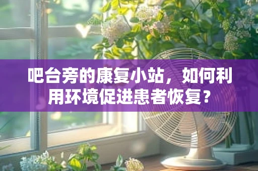 吧台旁的康复小站，如何利用环境促进患者恢复？