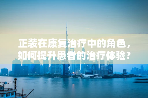 正装在康复治疗中的角色，如何提升患者的治疗体验？