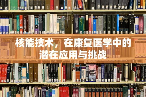 核能技术，在康复医学中的潜在应用与挑战