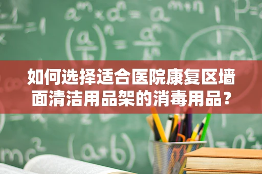 如何选择适合医院康复区墙面清洁用品架的消毒用品？