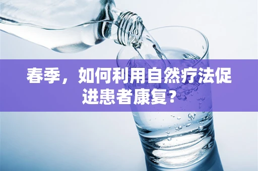 春季，如何利用自然疗法促进患者康复？